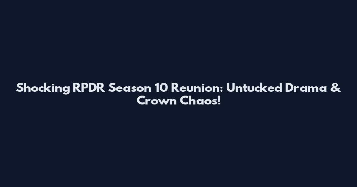 Shocking RPDR Season 10 Reunion: Untucked Drama & Crown Chaos!