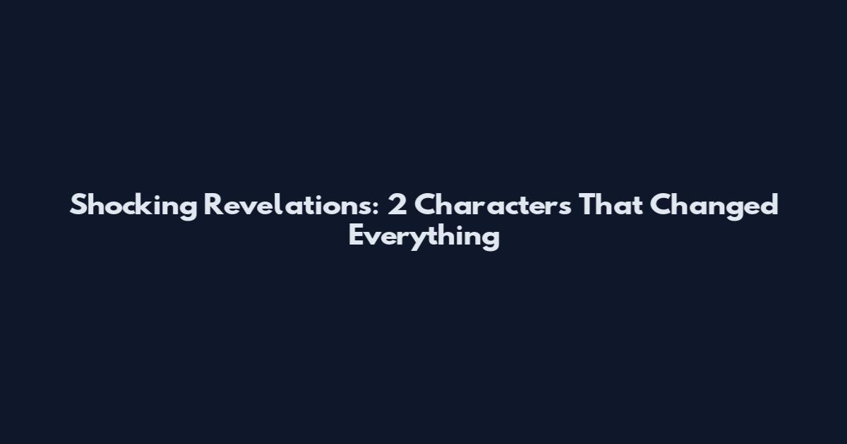 Shocking Revelations: 2 Characters That Changed Everything
