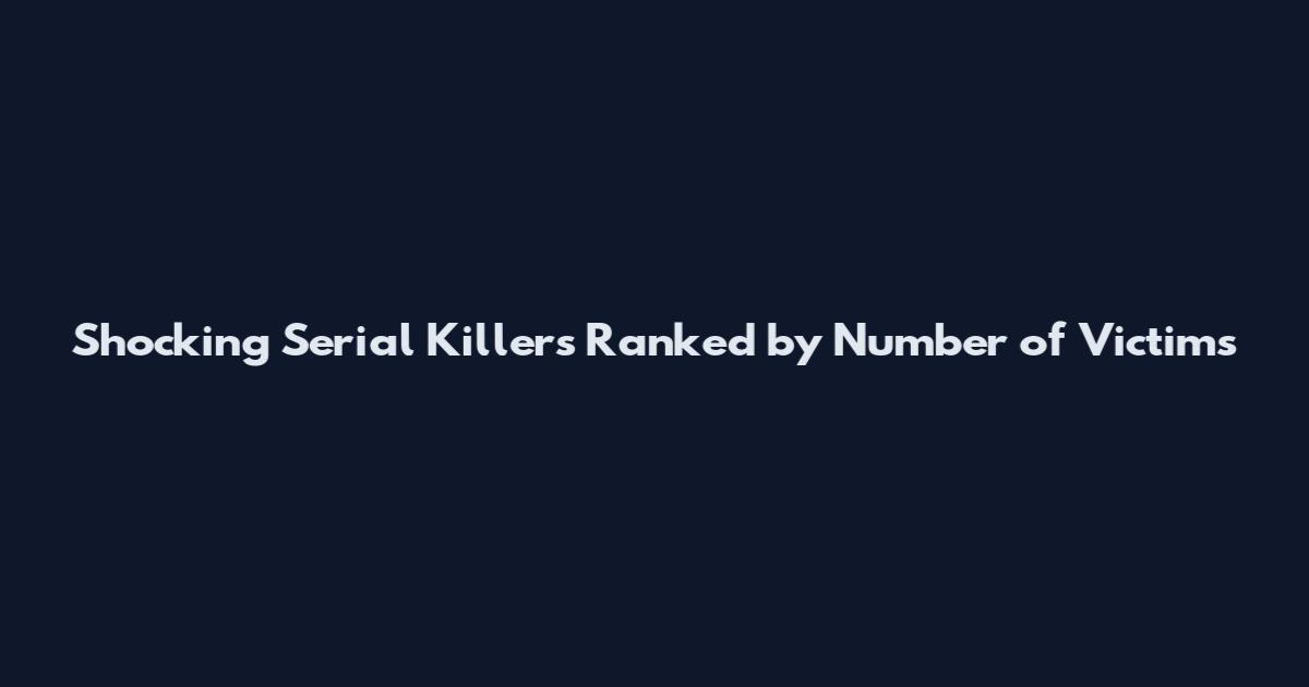 Shocking Serial Killers Ranked by Number of Victims