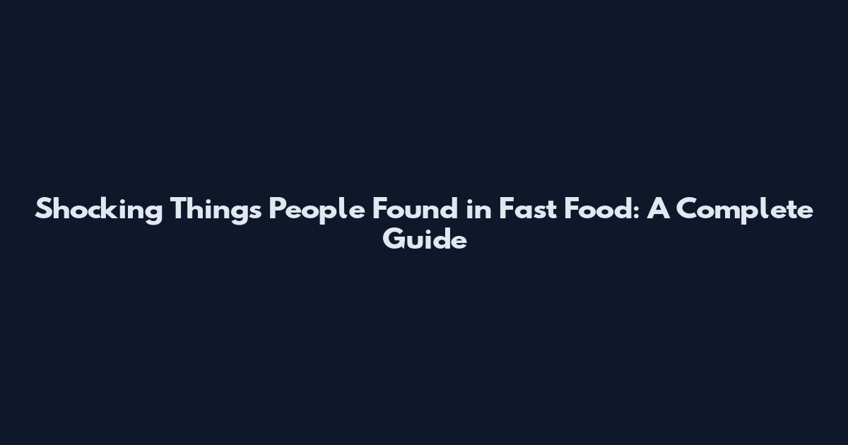 Shocking Things People Found in Fast Food: A Complete Guide