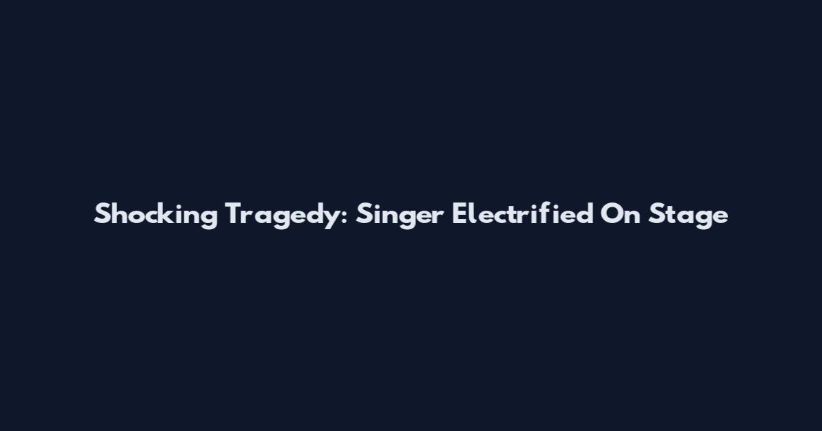 Shocking Tragedy: Singer Electrified On Stage