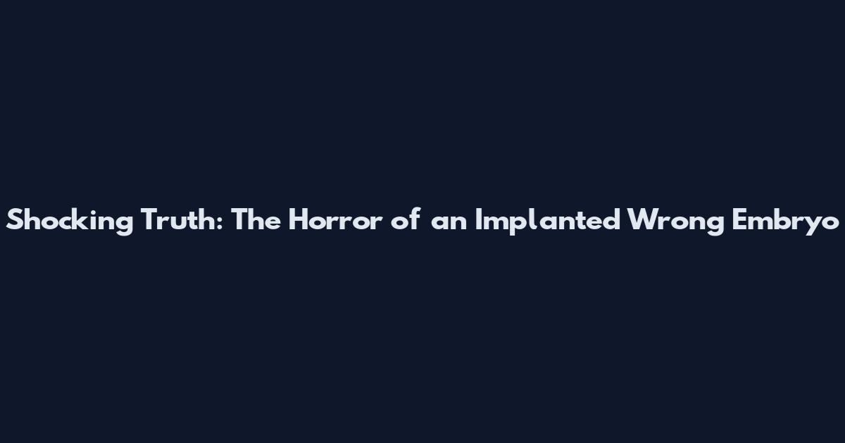 Shocking Truth: The Horror of an Implanted Wrong Embryo