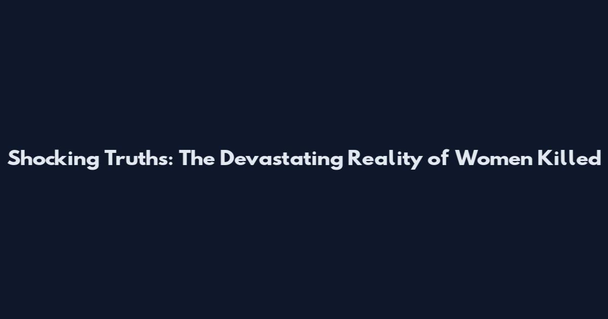 Shocking Truths: The Devastating Reality of Women Killed