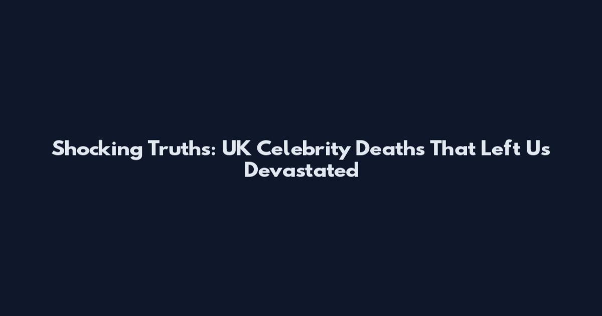 Shocking Truths: UK Celebrity Deaths That Left Us Devastated