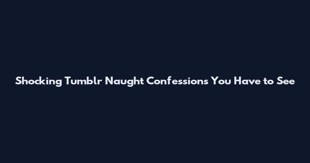 Shocking Tumblr Naught Confessions You Have to See