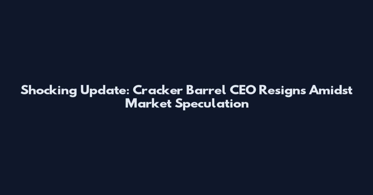 Shocking Update: Cracker Barrel CEO Resigns Amidst Market Speculation