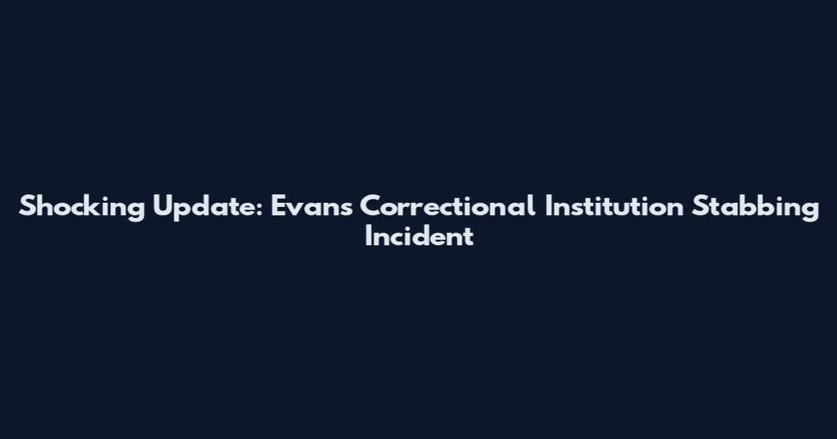 Shocking Update: Evans Correctional Institution Stabbing Incident