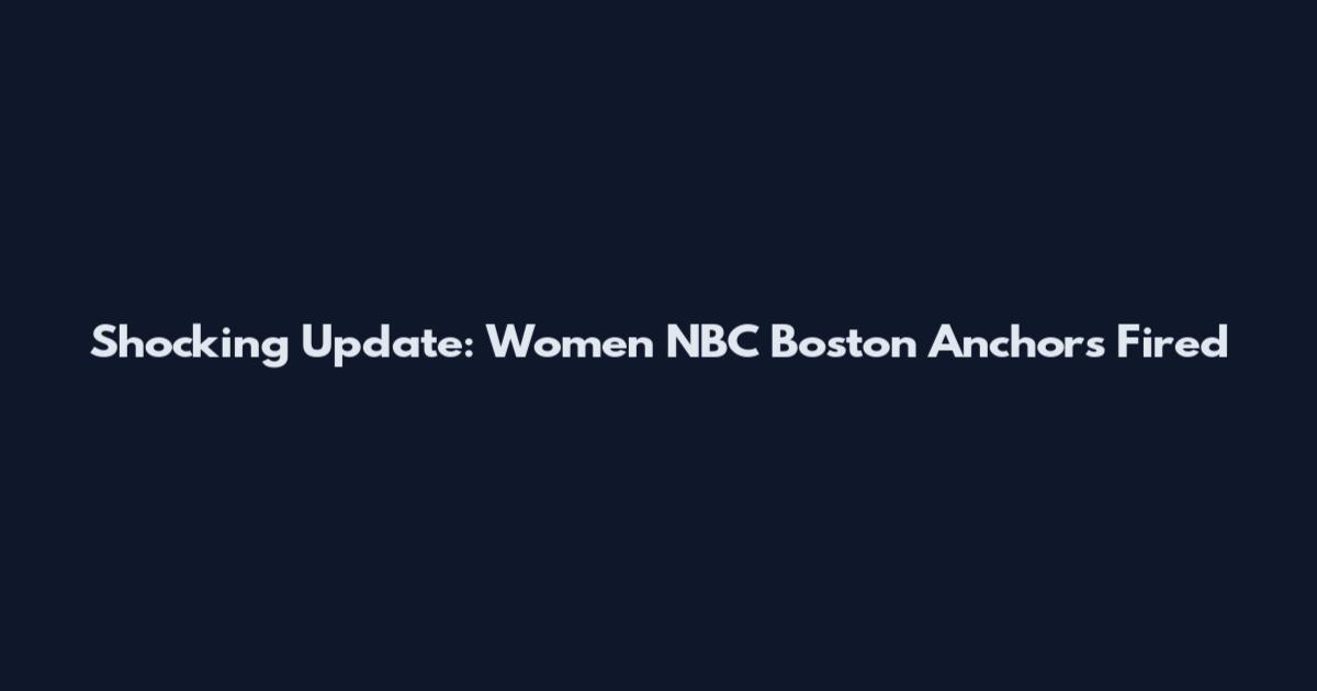 Shocking Update: Women NBC Boston Anchors Fired