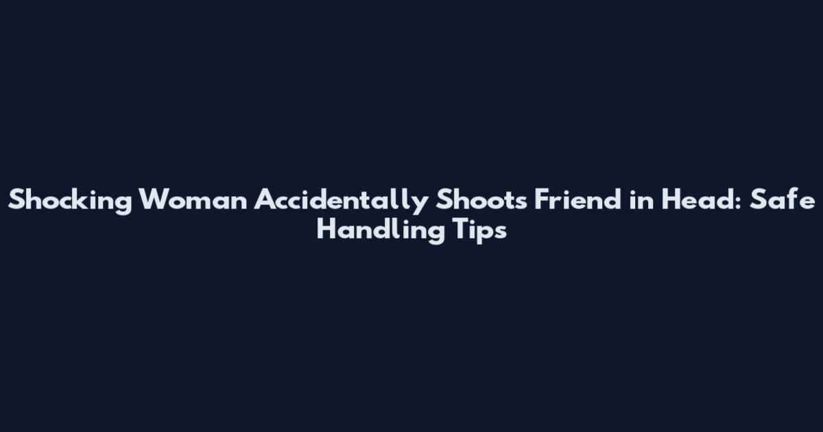 Shocking Woman Accidentally Shoots Friend in Head: Safe Handling Tips