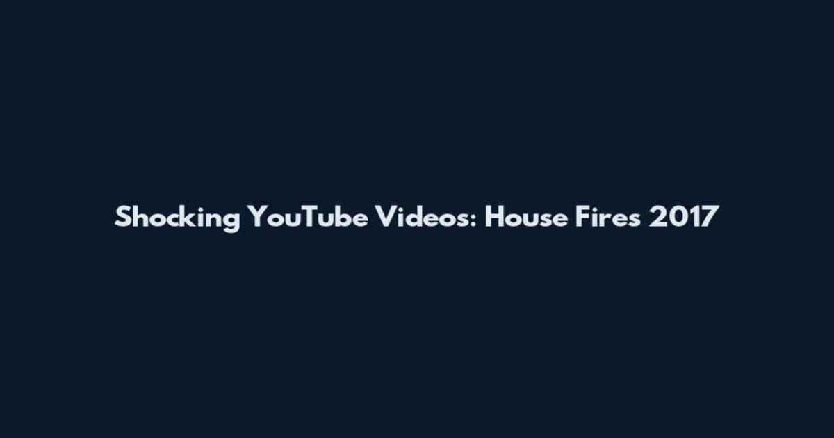 Shocking YouTube Videos: House Fires 2017