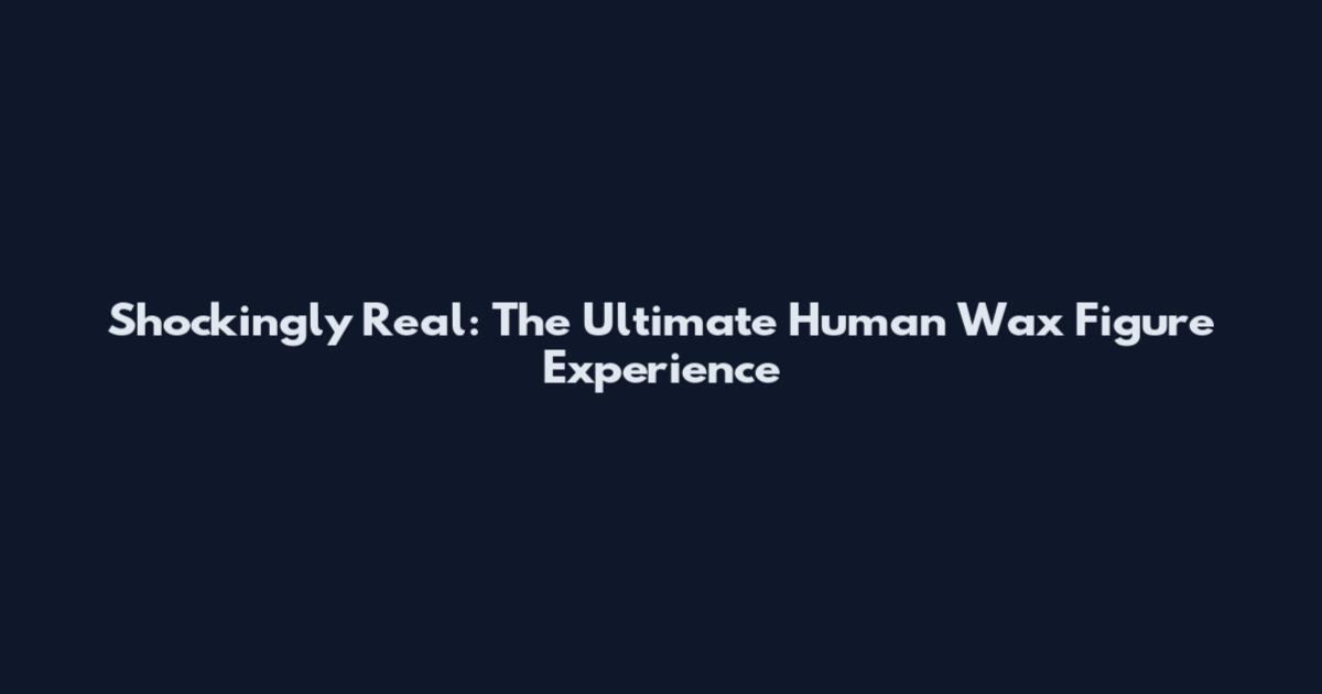 Shockingly Real: The Ultimate Human Wax Figure Experience