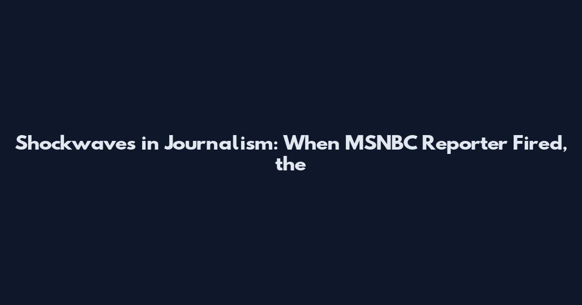 Shockwaves in Journalism: When MSNBC Reporter Fired, the