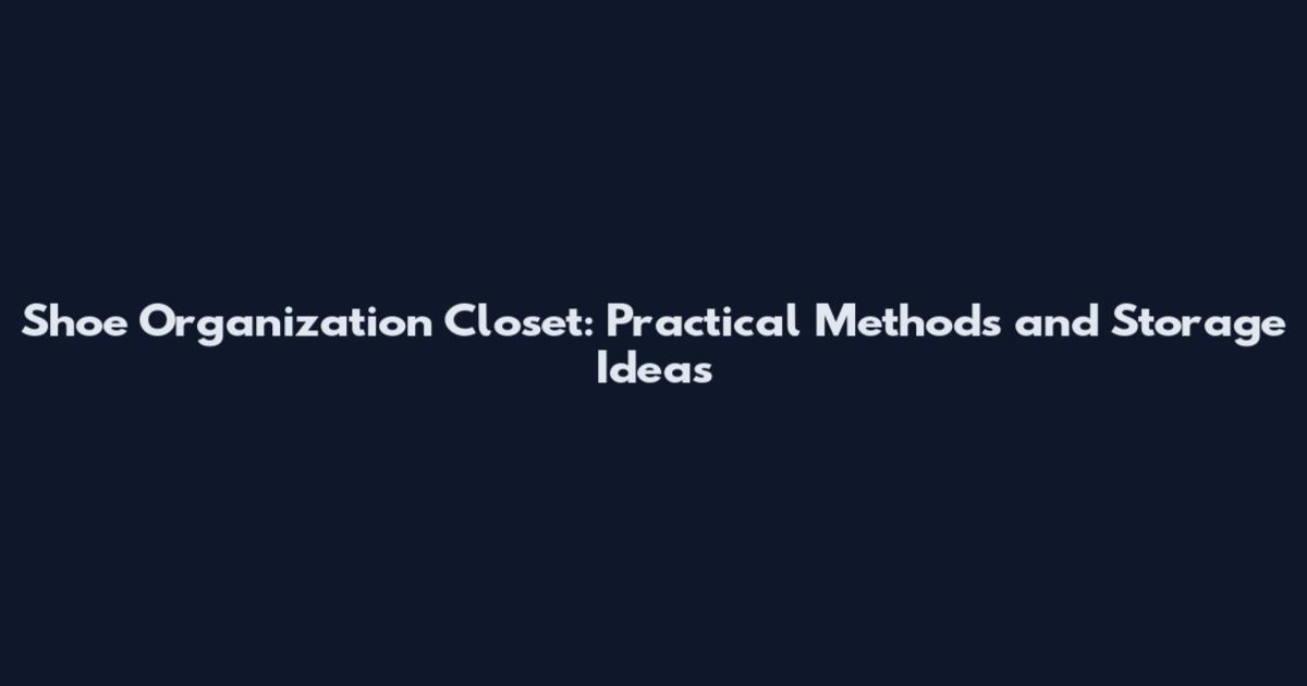 Shoe Organization Closet: Practical Methods and Storage Ideas