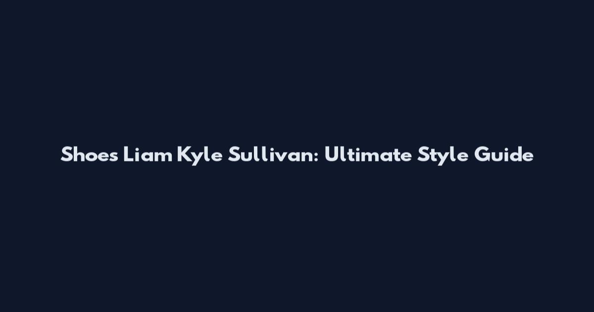 Shoes Liam Kyle Sullivan: Ultimate Style Guide