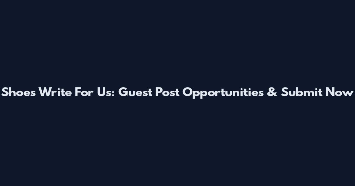 Shoes Write For Us: Guest Post Opportunities & Submit Now