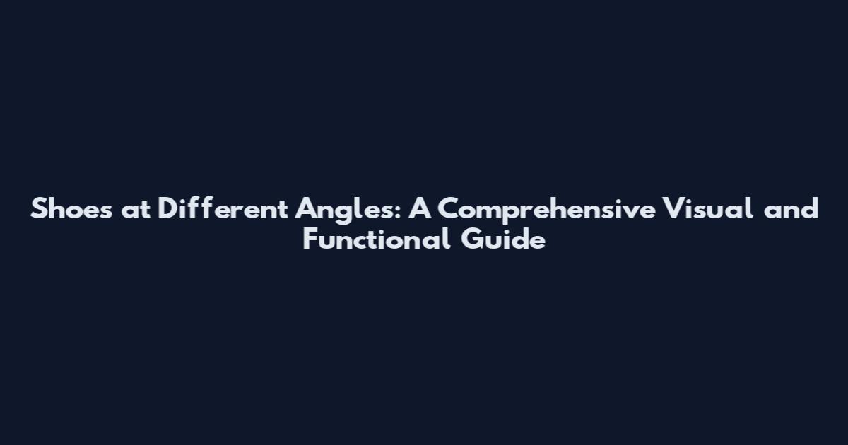 Shoes at Different Angles: A Comprehensive Visual and Functional Guide