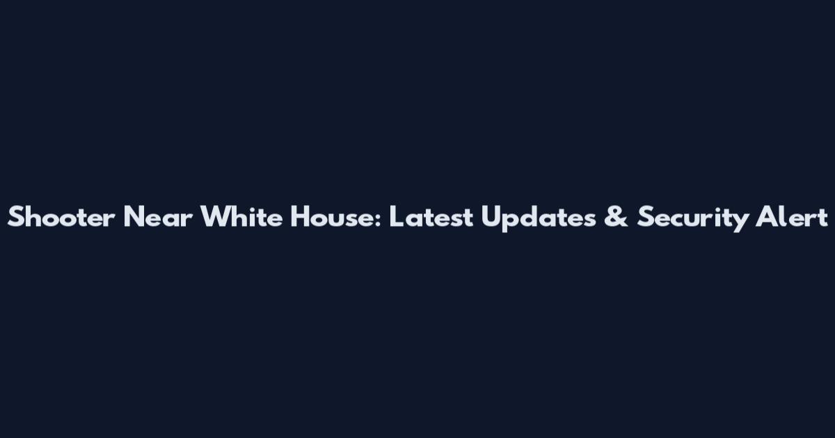 Shooter Near White House: Latest Updates & Security Alert