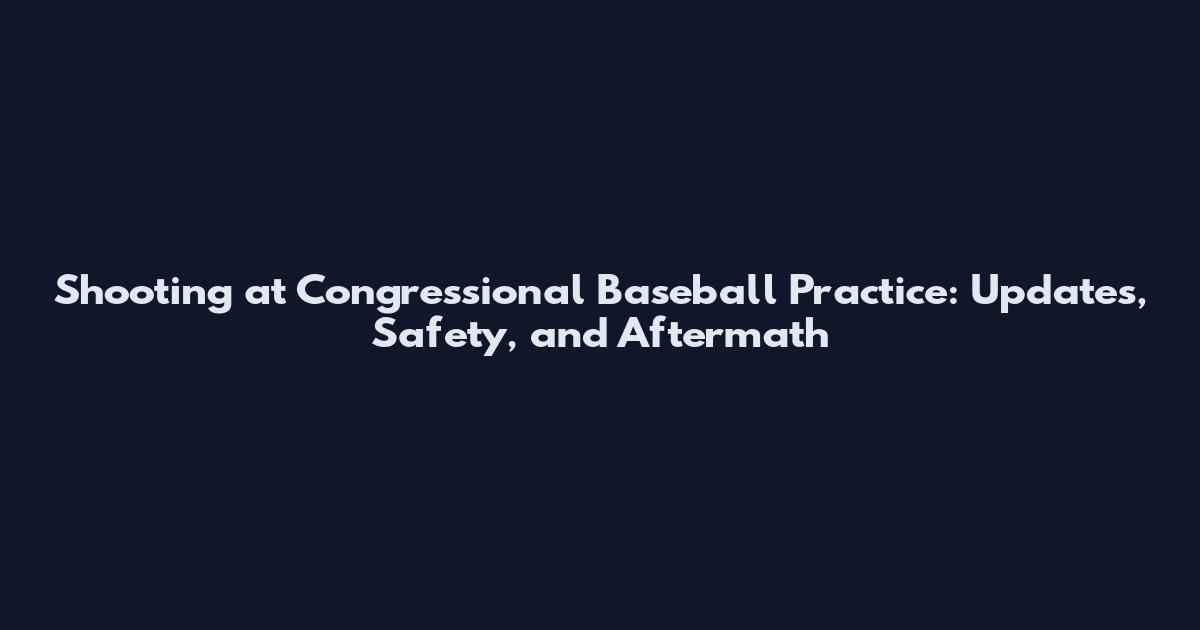 Shooting at Congressional Baseball Practice: Updates, Safety, and Aftermath