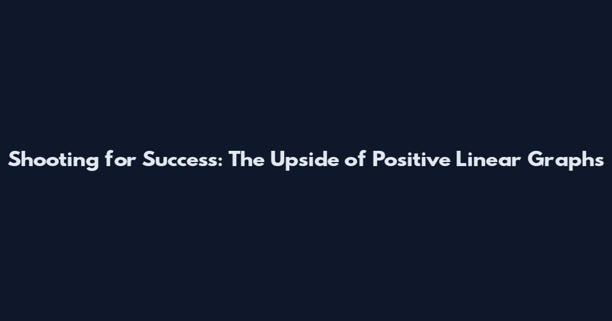 Shooting for Success: The Upside of Positive Linear Graphs