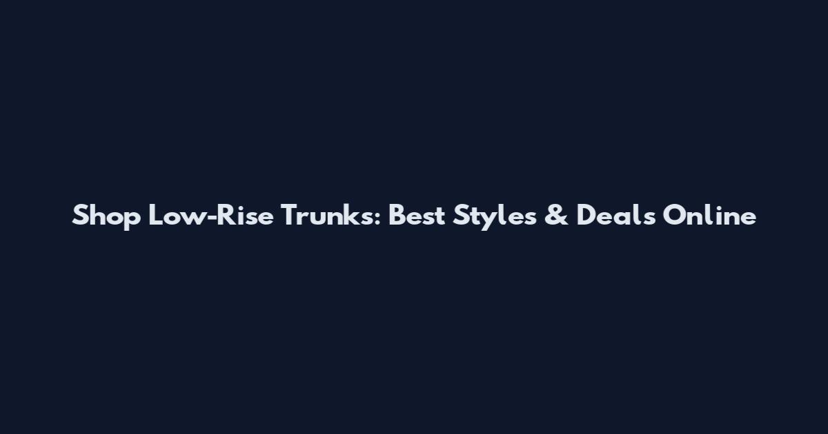 Shop Low-Rise Trunks: Best Styles & Deals Online