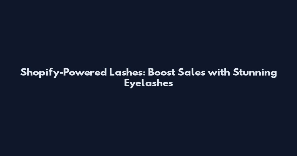 Shopify-Powered Lashes: Boost Sales with Stunning Eyelashes