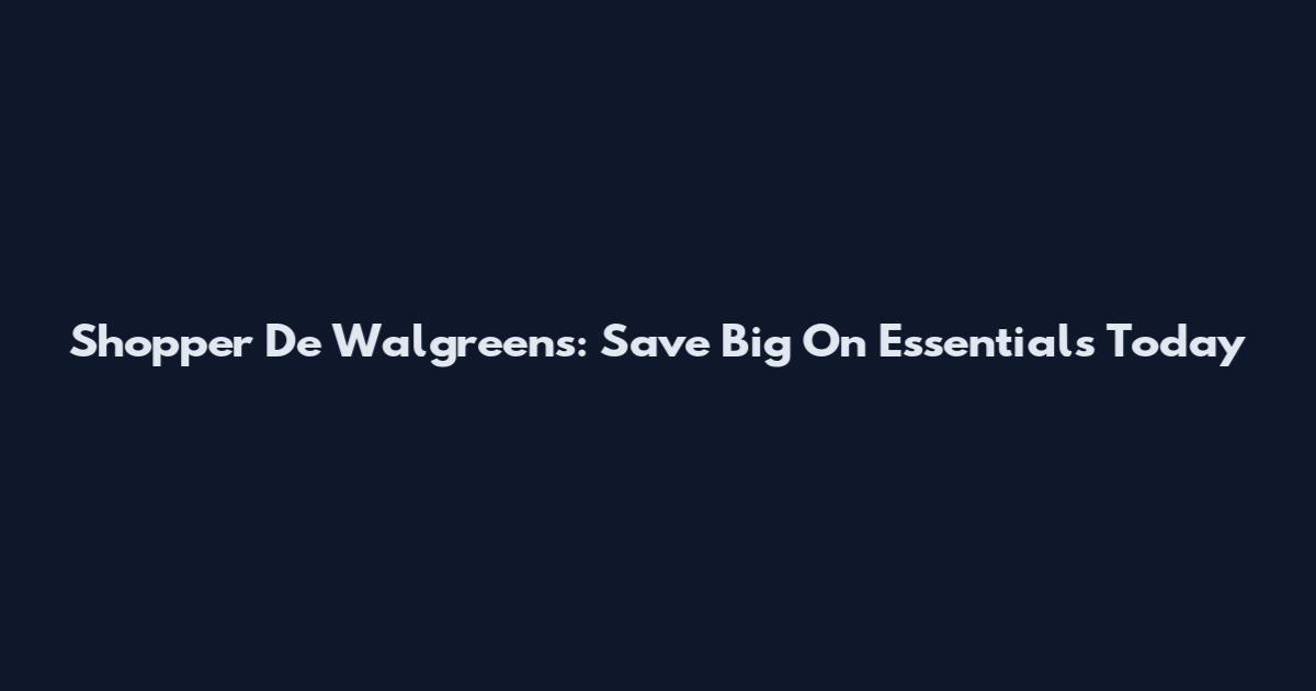 Shopper De Walgreens: Save Big On Essentials Today