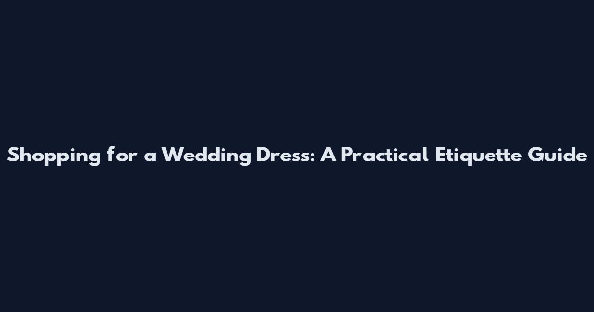 Shopping for a Wedding Dress: A Practical Etiquette Guide