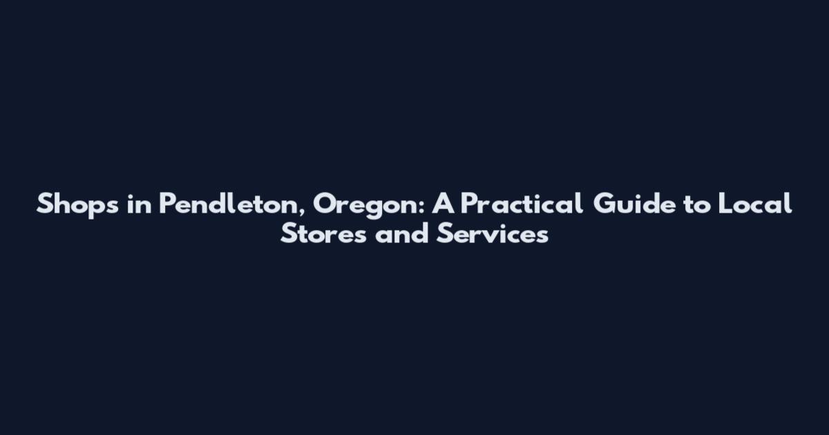 Shops in Pendleton, Oregon: A Practical Guide to Local Stores and Services