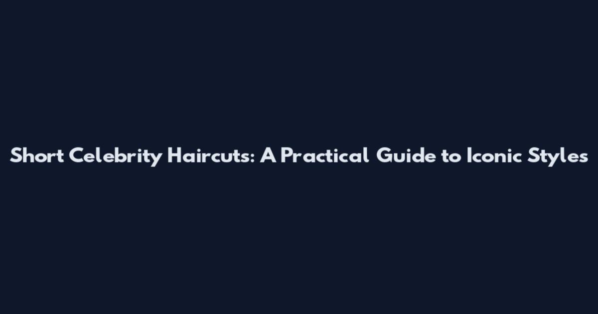 Short Celebrity Haircuts: A Practical Guide to Iconic Styles