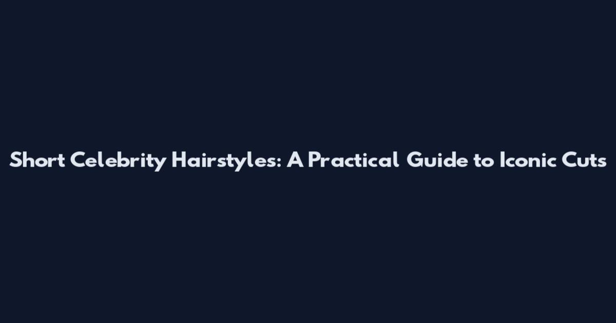 Short Celebrity Hairstyles: A Practical Guide to Iconic Cuts