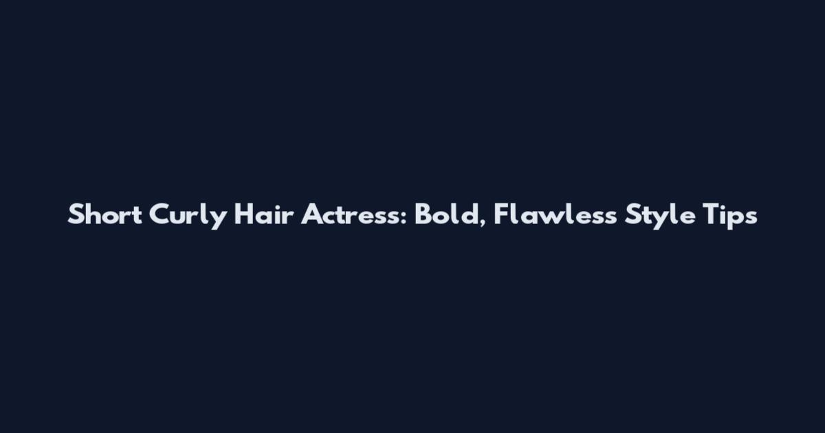Short Curly Hair Actress: Bold, Flawless Style Tips