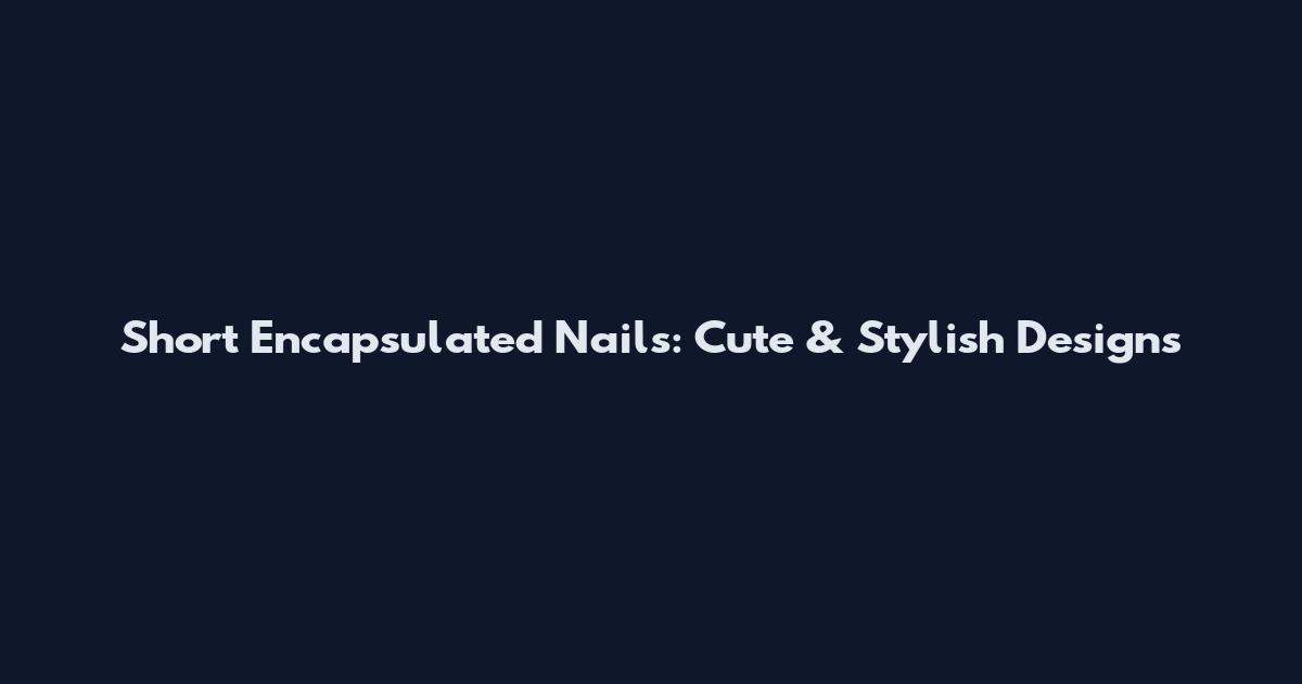 Short Encapsulated Nails: Cute & Stylish Designs