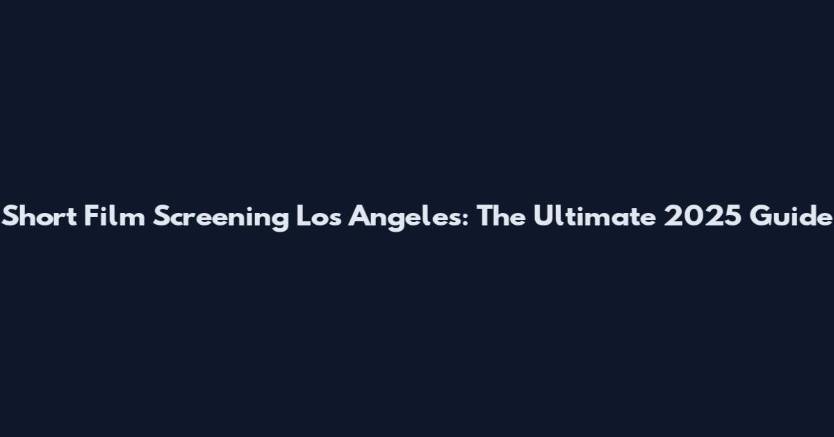 Short Film Screening Los Angeles: The Ultimate 2025 Guide