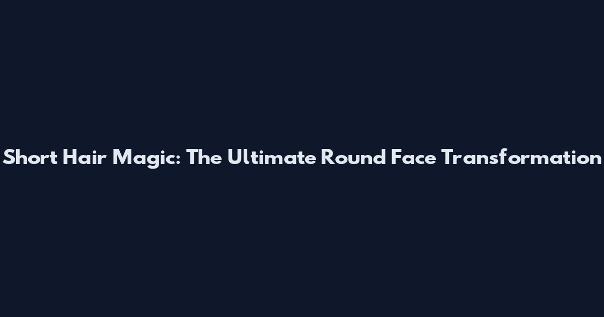 Short Hair Magic: The Ultimate Round Face Transformation