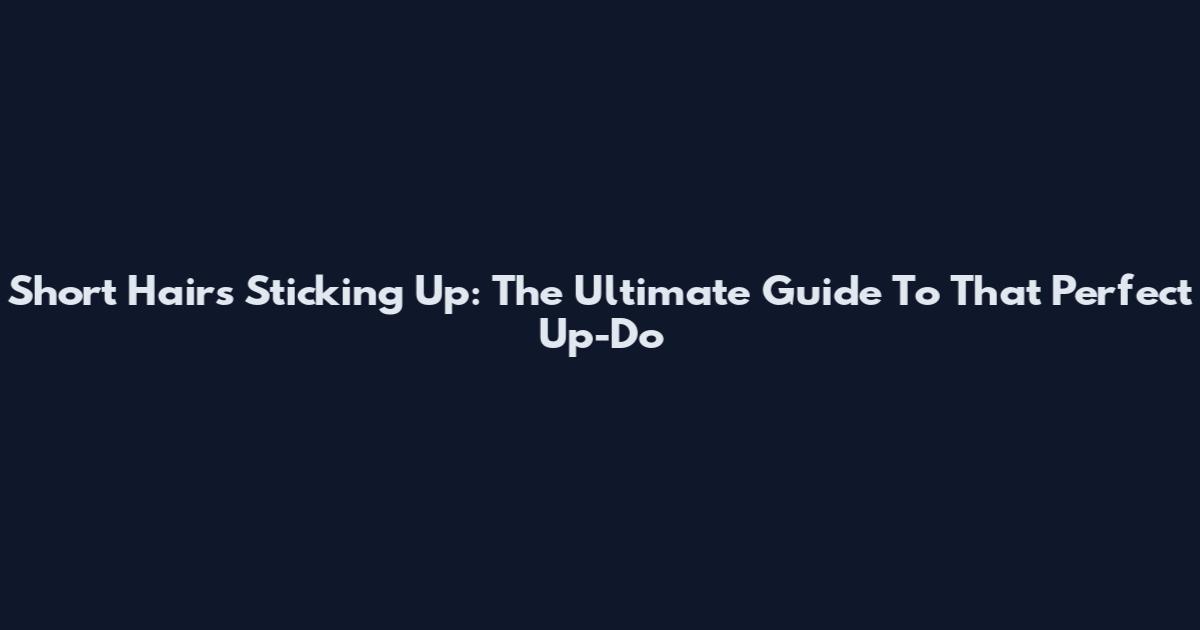 Short Hairs Sticking Up: The Ultimate Guide To That Perfect Up-Do