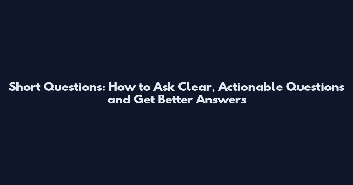 Short Questions: How to Ask Clear, Actionable Questions and Get Better Answers