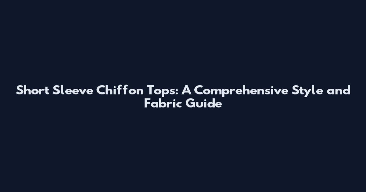 Short Sleeve Chiffon Tops: A Comprehensive Style and Fabric Guide