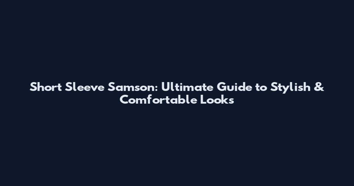 Short Sleeve Samson: Ultimate Guide to Stylish & Comfortable Looks