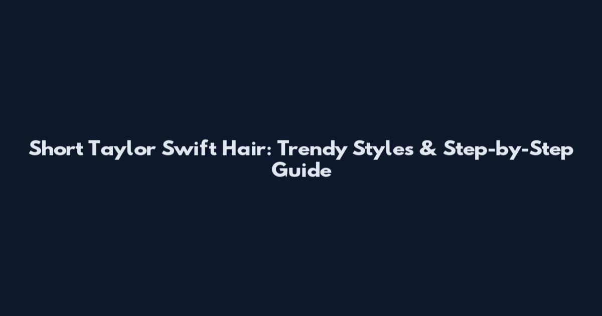 Short Taylor Swift Hair: Trendy Styles & Step-by-Step Guide