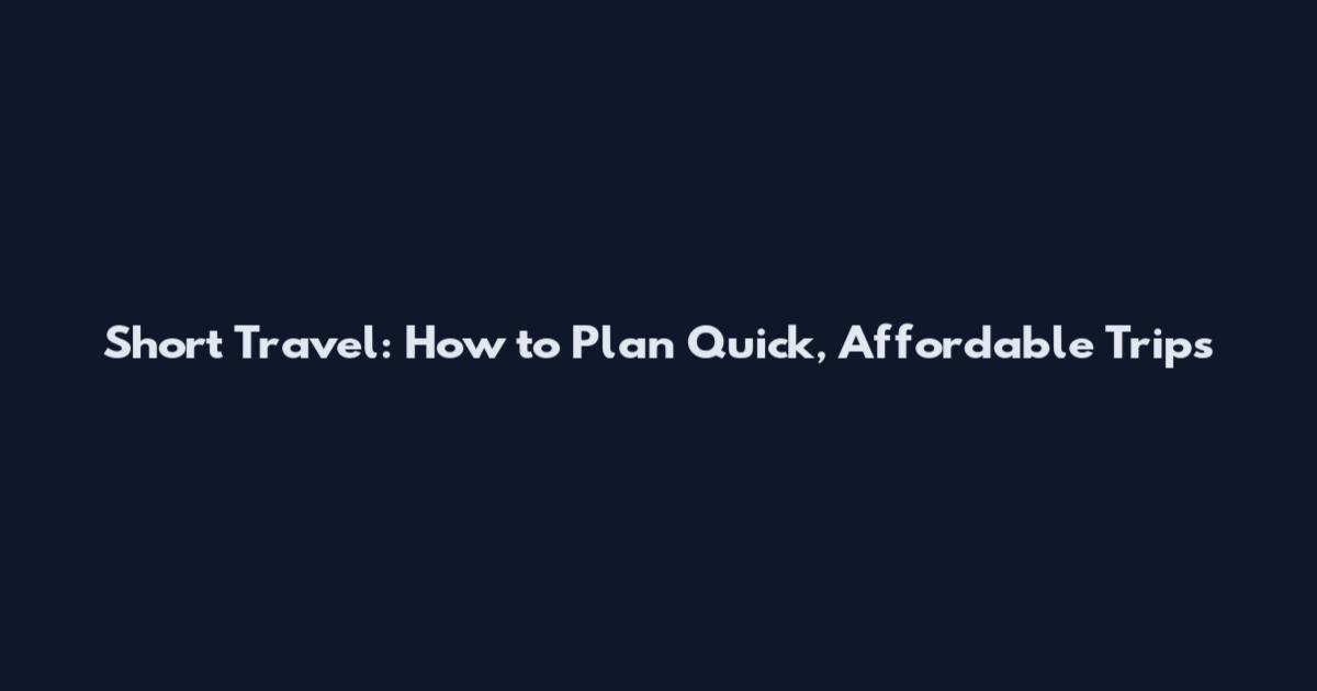 Short Travel: How to Plan Quick, Affordable Trips