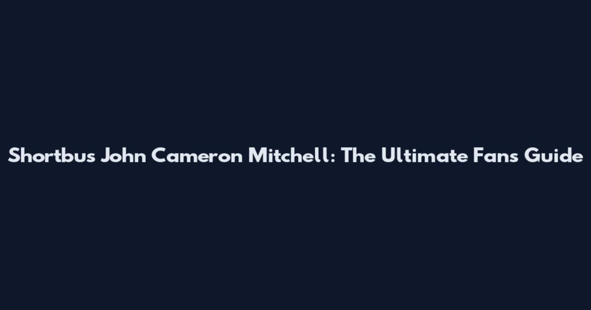Shortbus John Cameron Mitchell: The Ultimate Fan's Guide