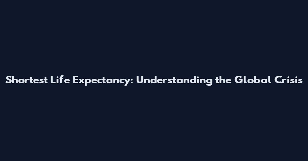 Shortest Life Expectancy: Understanding the Global Crisis