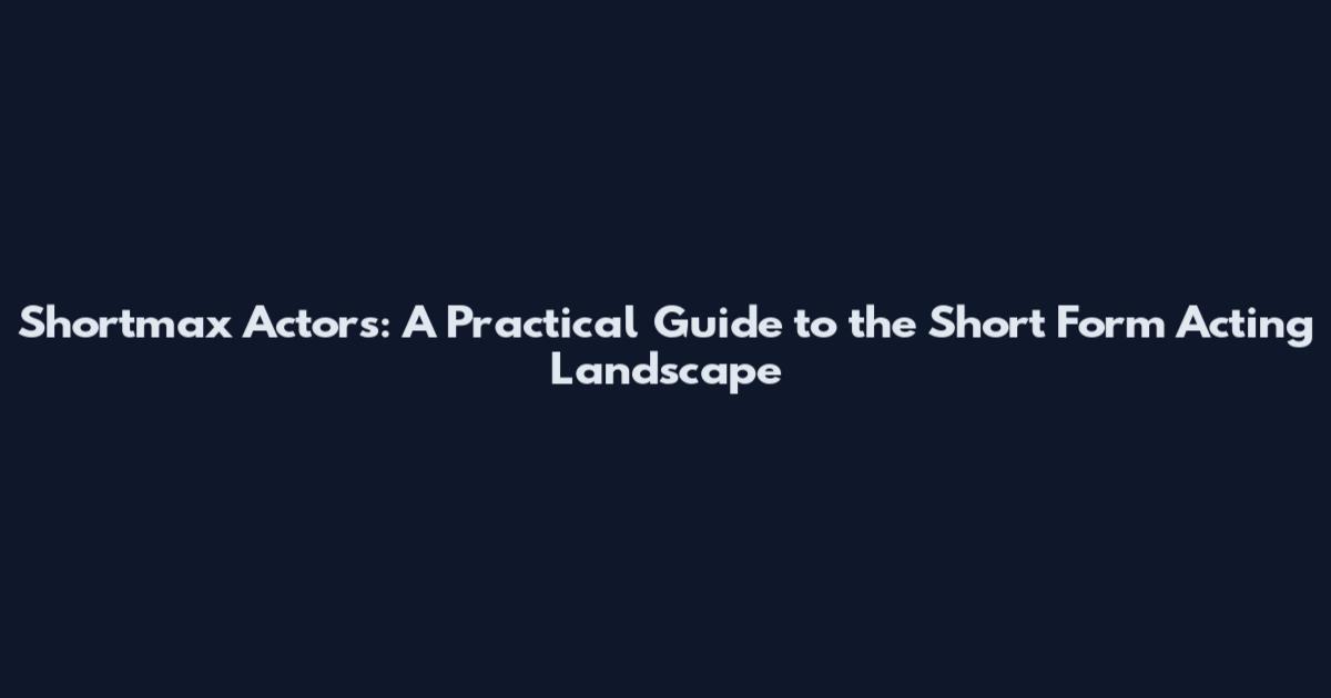 Shortmax Actors: A Practical Guide to the Short Form Acting Landscape