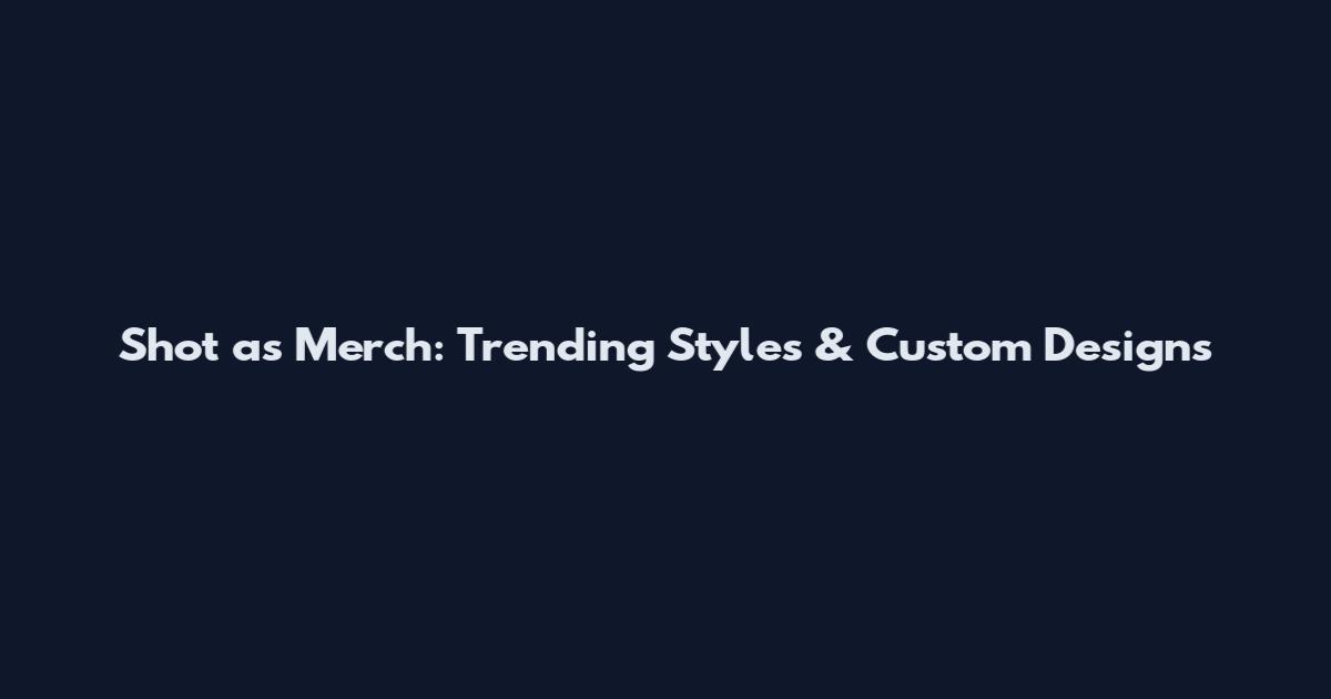 Shot as Merch: Trending Styles & Custom Designs