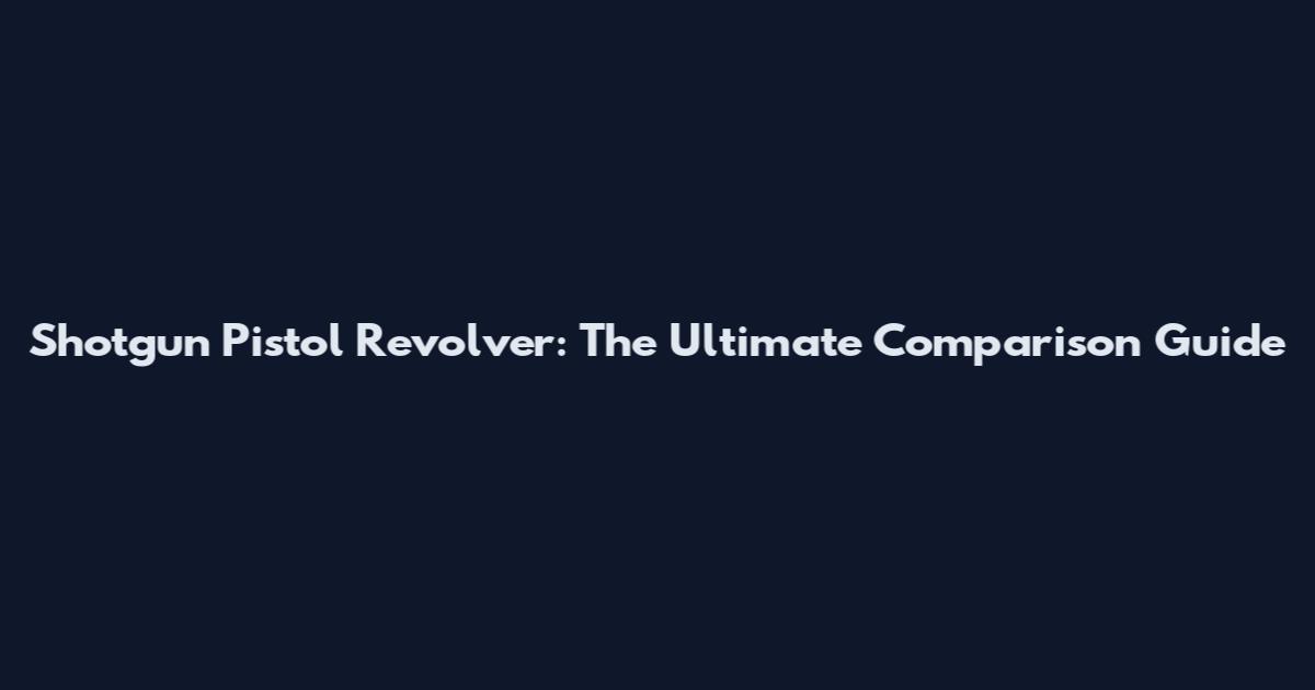 Shotgun Pistol Revolver: The Ultimate Comparison Guide
