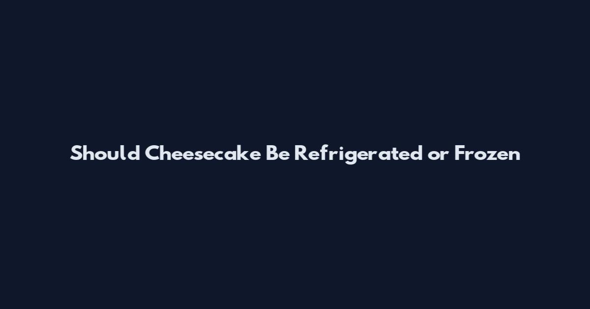 Should Cheesecake Be Refrigerated or Frozen