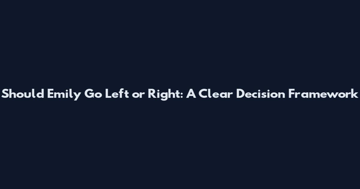 Should Emily Go Left or Right: A Clear Decision Framework