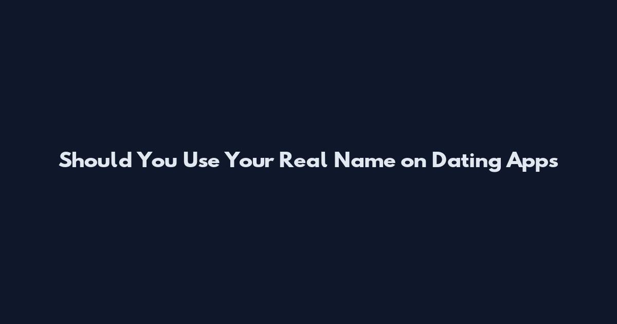 Should You Use Your Real Name on Dating Apps