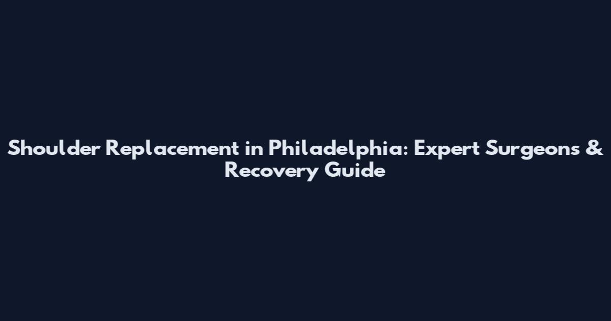 Shoulder Replacement in Philadelphia: Expert Surgeons & Recovery Guide