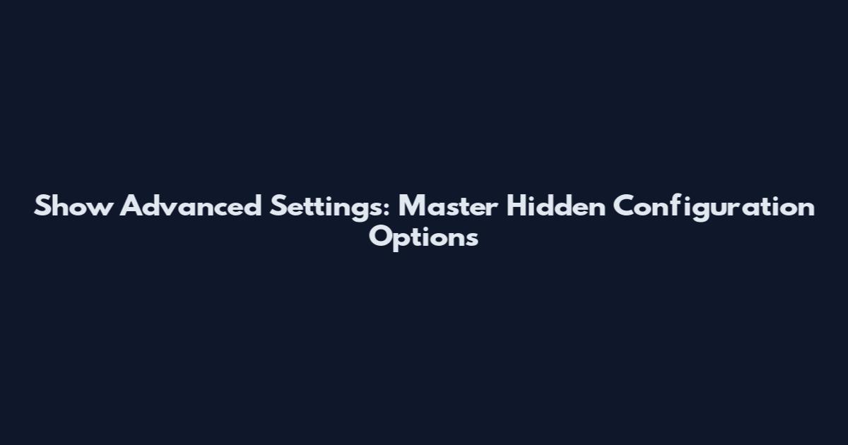 Show Advanced Settings: Master Hidden Configuration Options